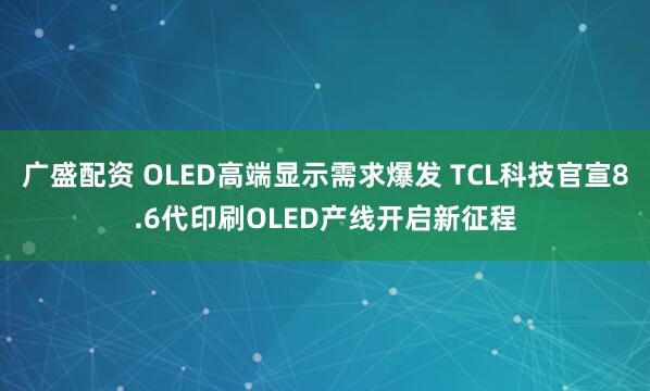广盛配资 OLED高端显示需求爆发 TCL科技官宣8.6代印刷OLED产线开启新征程
