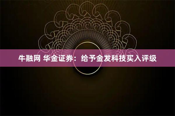 牛融网 华金证券：给予金发科技买入评级