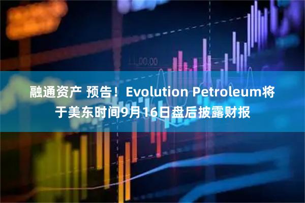 融通资产 预告！Evolution Petroleum将于美东时间9月16日盘后披露财报