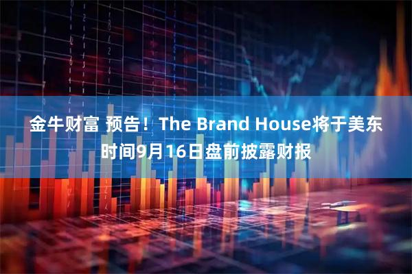 金牛财富 预告！The Brand House将于美东时间9月16日盘前披露财报