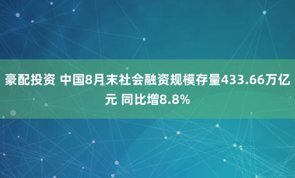豪配投资 中国8月末社会融资规模存量433.66万亿元 同比增8.8%