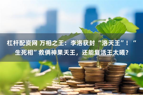 杠杆配资网 万相之王：李洛获封 “洛天王”！“生死相”救俩神果天王，还能复活王太曦？
