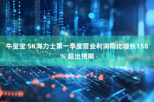 牛宝宝 SK海力士第一季度营业利润同比增长158% 超出预期