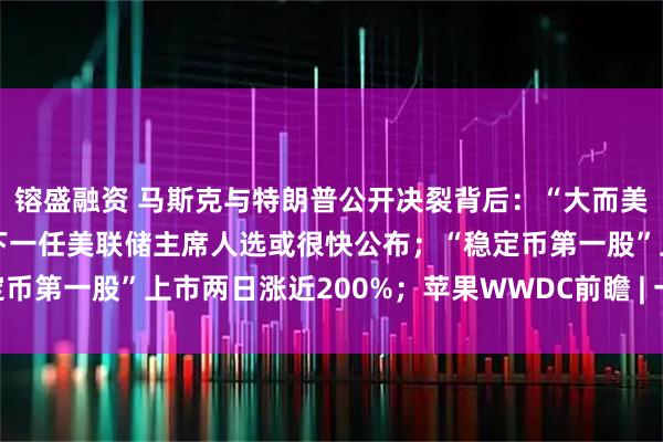 镕盛融资 马斯克与特朗普公开决裂背后：“大而美”法案动了谁的奶酪？下一任美联储主席人选或很快公布；“稳定币第一股”上市两日涨近200%；苹果WWDC前瞻 | 一周国际财经