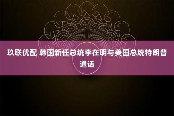玖联优配 韩国新任总统李在明与美国总统特朗普通话