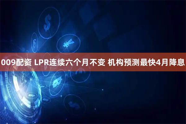 009配资 LPR连续六个月不变 机构预测最快4月降息