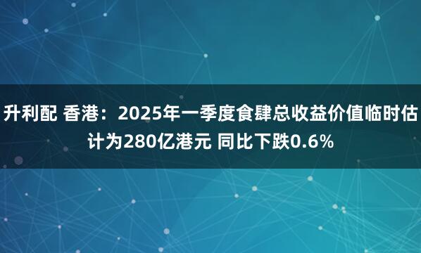升利配 香港：2025年一季度食肆总收益价值临时估计为280亿港元 同比下跌0.6%