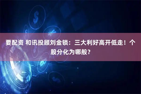 要配资 和讯投顾刘金锁：三大利好高开低走！个股分化为哪般？