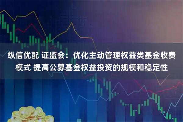 纵信优配 证监会：优化主动管理权益类基金收费模式 提高公募基金权益投资的规模和稳定性