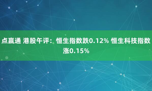 点赢通 港股午评：恒生指数跌0.12% 恒生科技指数涨0.15%