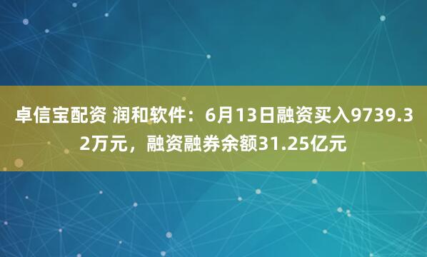 卓信宝配资 润和软件：6月13日融资买入9739.32万元，融资融券余额31.25亿元