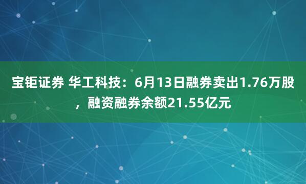 宝钜证券 华工科技：6月13日融券卖出1.76万股，融资融券余额21.55亿元