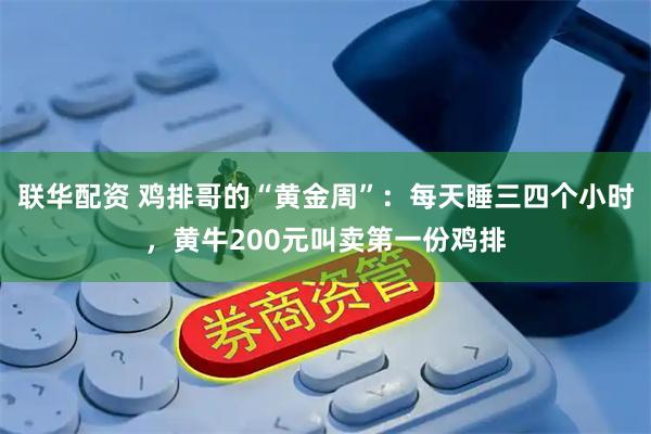 联华配资 鸡排哥的“黄金周”：每天睡三四个小时，黄牛200元叫卖第一份鸡排