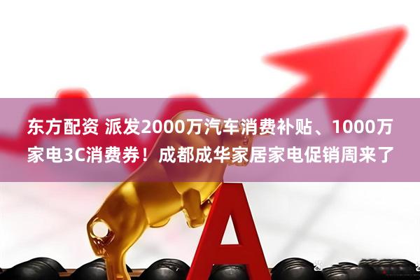 东方配资 派发2000万汽车消费补贴、1000万家电3C消费券！成都成华家居家电促销周来了