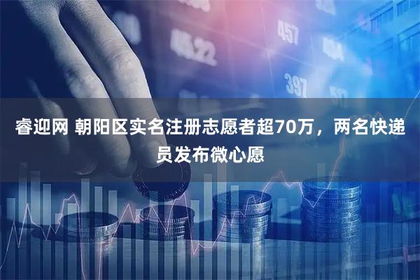 睿迎网 朝阳区实名注册志愿者超70万，两名快递员发布微心愿
