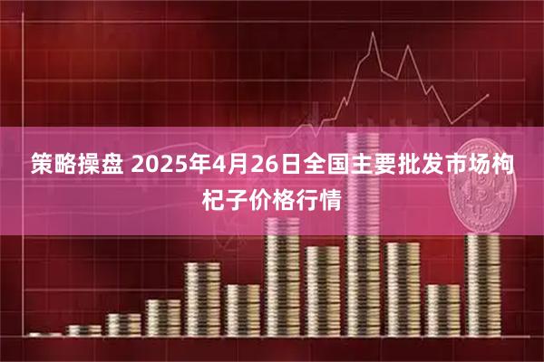 策略操盘 2025年4月26日全国主要批发市场枸杞子价格行情