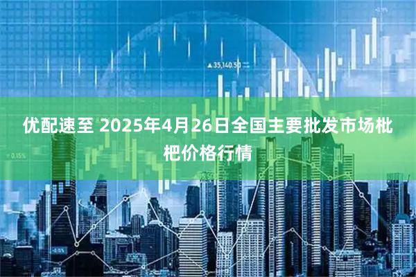 优配速至 2025年4月26日全国主要批发市场枇杷价格行情