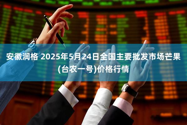 安徽润格 2025年5月24日全国主要批发市场芒果(台农一号)价格行情