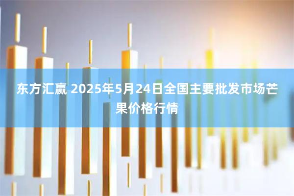 东方汇赢 2025年5月24日全国主要批发市场芒果价格行情