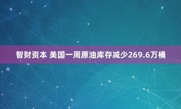 智财资本 美国一周原油库存减少269.6万桶