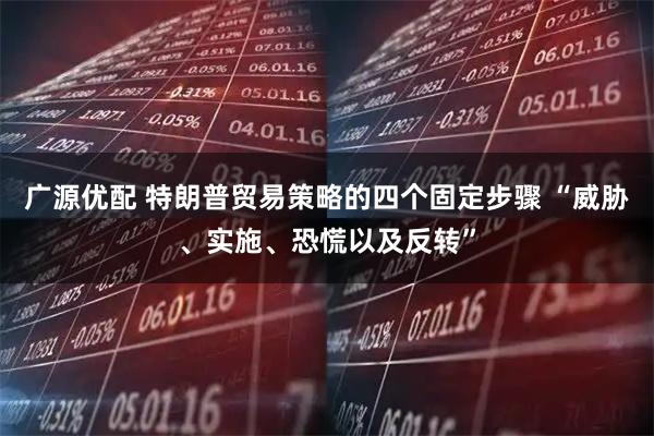广源优配 特朗普贸易策略的四个固定步骤 “威胁、实施、恐慌以及反转”