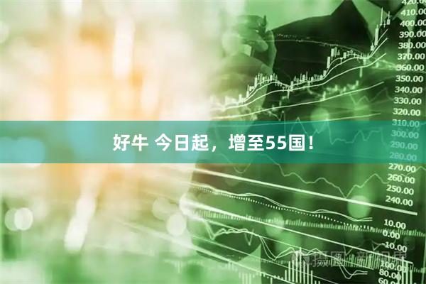 好牛 今日起，增至55国！