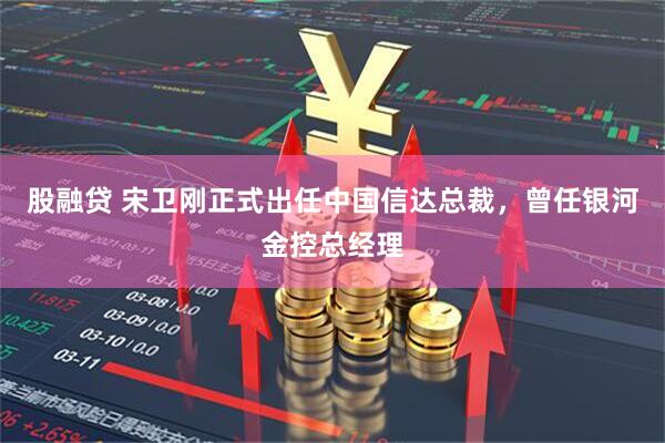 股融贷 宋卫刚正式出任中国信达总裁，曾任银河金控总经理