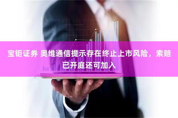 宝钜证券 奥维通信提示存在终止上市风险，索赔已开庭还可加入