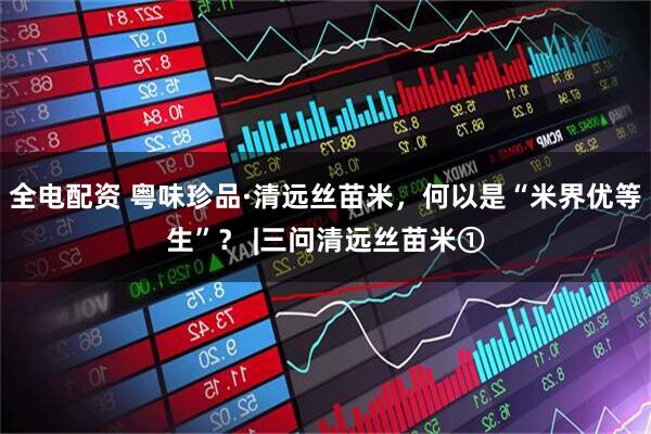 全电配资 粤味珍品·清远丝苗米，何以是“米界优等生”？ |三问清远丝苗米①