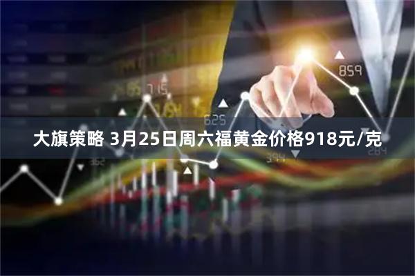 大旗策略 3月25日周六福黄金价格918元/克