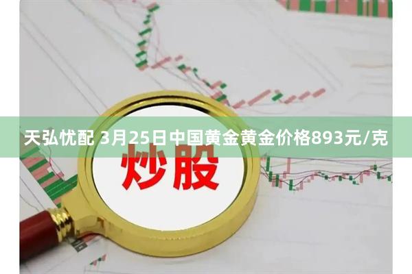 天弘忧配 3月25日中国黄金黄金价格893元/克