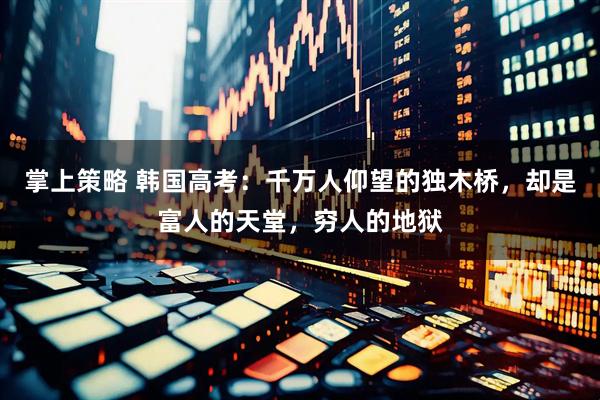 掌上策略 韩国高考：千万人仰望的独木桥，却是富人的天堂，穷人的地狱