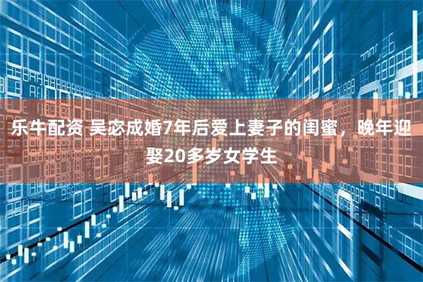 乐牛配资 吴宓成婚7年后爱上妻子的闺蜜，晚年迎娶20多岁女学生