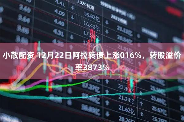 小散配资 12月22日阿拉转债上涨016%，转股溢价率3873%
