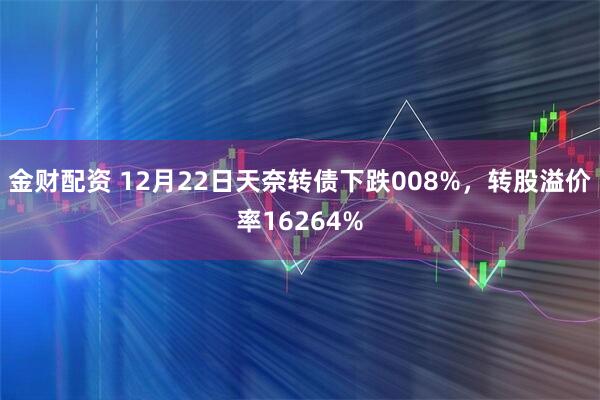 金财配资 12月22日天奈转债下跌008%，转股溢价率16264%