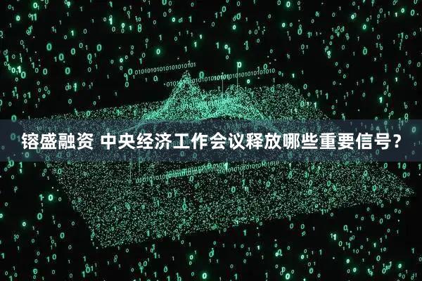 镕盛融资 中央经济工作会议释放哪些重要信号？