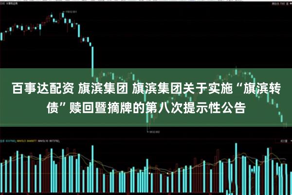 百事达配资 旗滨集团 旗滨集团关于实施“旗滨转债”赎回暨摘牌的第八次提示性公告