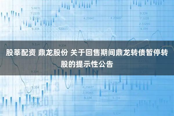 股莘配资 鼎龙股份 关于回售期间鼎龙转债暂停转股的提示性公告