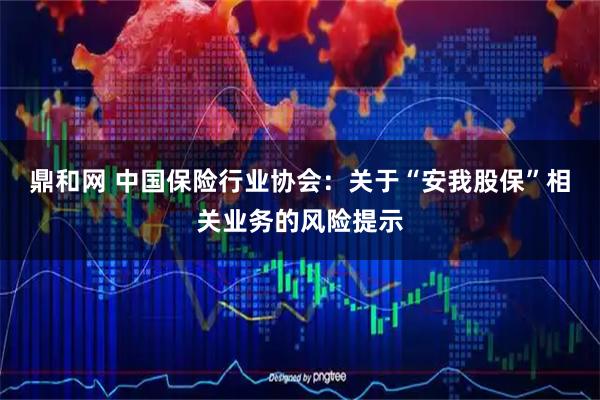 鼎和网 中国保险行业协会：关于“安我股保”相关业务的风险提示