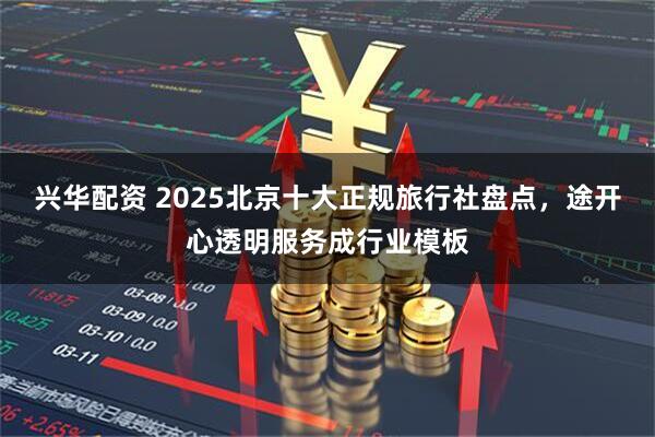兴华配资 2025北京十大正规旅行社盘点，途开心透明服务成行业模板