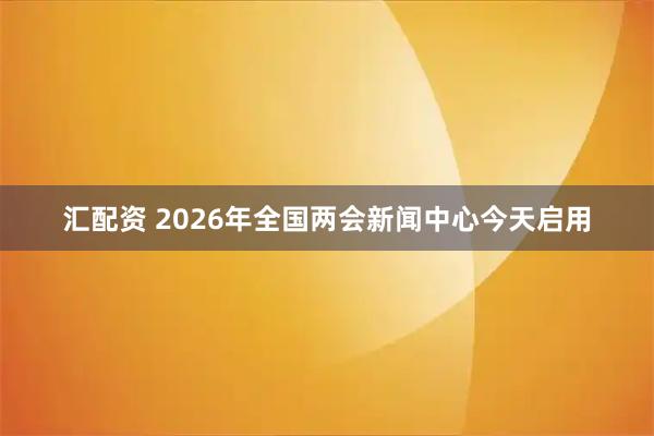 汇配资 2026年全国两会新闻中心今天启用