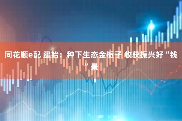 同花顺e配 建始：种下生态金栀子 收获振兴好“钱”景