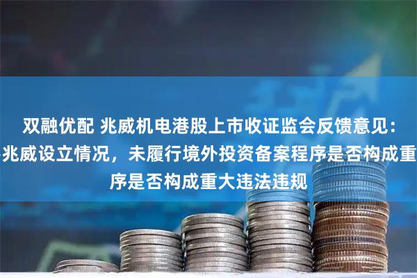 双融优配 兆威机电港股上市收证监会反馈意见：需说明香港兆威设立情况，未履行境外投资备案程序是否构成重大违法违规