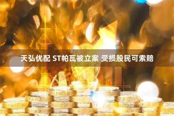 天弘优配 ST帕瓦被立案 受损股民可索赔
