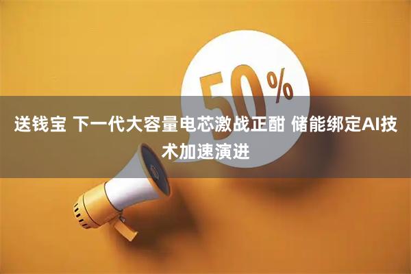 送钱宝 下一代大容量电芯激战正酣 储能绑定AI技术加速演进